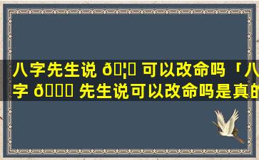 八字先生说 🦅 可以改命吗「八字 🐞 先生说可以改命吗是真的吗」